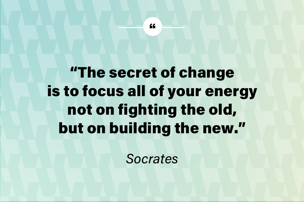 The secret of change is to focus all of your energy not on fighting the old, but on building the new. – Socrates